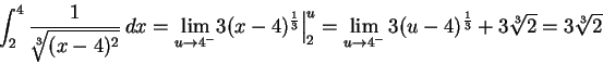 \begin{displaymath}
\int_2^4 \frac1{\root 3 \of {(x-4)^2}}\,dx =\lim_{u\to4^-}\B... ...lim_{u\to4^-} 3(u-4)^{\frac13} + 3\root 3\of 2
= 3\root 3\of 2 \end{displaymath}