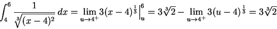 \begin{displaymath}
\int_4^6 \frac1{\root 3 \of {(x-4)^2}}\,dx =\lim_{u\to4^+}\B... ...3\root 3\of 2 - \lim_{u\to4^+} 3(u-4)^{\frac13}
=3\root 3\of 2 \end{displaymath}