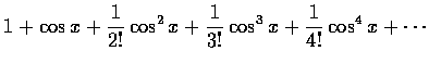 $\displaystyle 1+\cos x+{1\over 2!}\cos^2x+{1\over 3!}\cos^3x
+{1\over 4!}\cos^4x+\cdots$