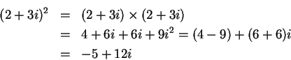 \begin{eqnarray*} (2+3i)^2 &=& (2+3i)\times (2+3i) \\
&=& 4 + 6i + 6i + 9i^2 = (4-9) + (6+6)i \\
&=& -5 + 12i \end{eqnarray*}
