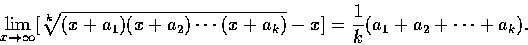 \begin{displaymath}\lim_{x \rightarrow \infty}[\sqrt[k]{(x+a_{1})(x+a_{2})\cdots(x+a_{k})}-x]
=\frac{1}{k}(a_{1}+a_{2}+\cdots+a_{k}).
\end{displaymath}