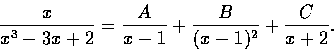 \begin{displaymath}\frac{x}{x^3-3x+2}=\frac{A}{x-1}+\frac{B}{(x-1)^2}+\frac{C}{x+2}.
\end{displaymath}