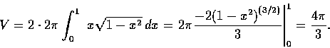 \begin{displaymath}V={2\cdot{2{\pi}}}\int_{0}^{1} \ x\sqrt{1-x^2}\, dx=\left.{2{...
...-2{(1-x^2)}^{(3/2)}}{3} \right\vert _{0}^{1}=\frac{4{\pi}}{3}.
\end{displaymath}
